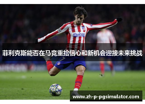 菲利克斯能否在马竞重拾信心和新机会迎接未来挑战