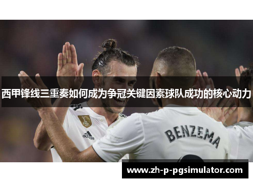 西甲锋线三重奏如何成为争冠关键因素球队成功的核心动力