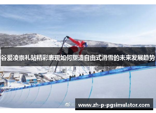 谷爱凌崇礼站精彩表现如何塑造自由式滑雪的未来发展趋势