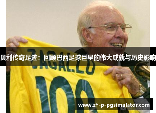 贝利传奇足迹:回顾巴西足球巨星的伟大成就与历史影响 贝利传奇足迹:回顾巴西足球巨星的伟大成就与历史影响