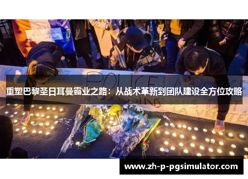 重塑巴黎圣日耳曼霸业之路：从战术革新到团队建设全方位攻略