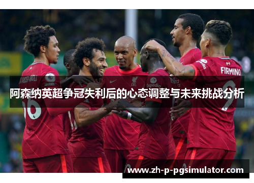 阿森纳英超争冠失利后的心态调整与未来挑战分析