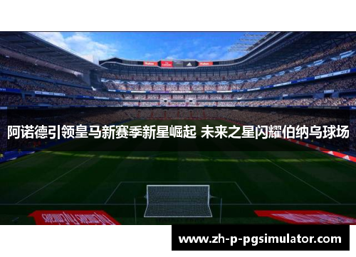 阿诺德引领皇马新赛季新星崛起 未来之星闪耀伯纳乌球场