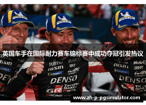 英国车手在国际耐力赛车锦标赛中成功夺冠引发热议 英国车手在国际耐力赛车锦标赛中成功夺冠引发热议