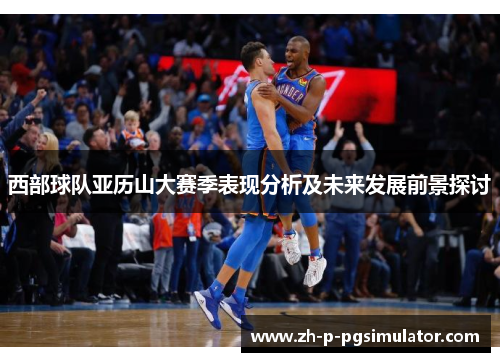 西部球队亚历山大赛季表现分析及未来发展前景探讨