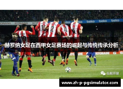 赫罗纳女足在西甲女足赛场的崛起与传统传承分析