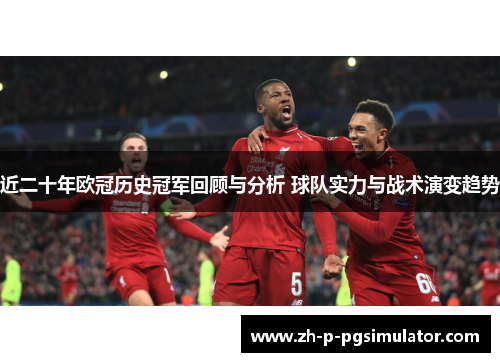 近二十年欧冠历史冠军回顾与分析 球队实力与战术演变趋势