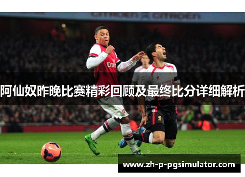 阿仙奴昨晚比赛精彩回顾及最终比分详细解析