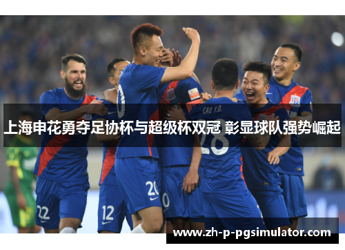 上海申花勇夺足协杯与超级杯双冠 彰显球队强势崛起