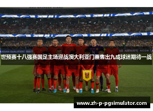世预赛十八强赛国足主场迎战澳大利亚门票售出九成球迷期待一战