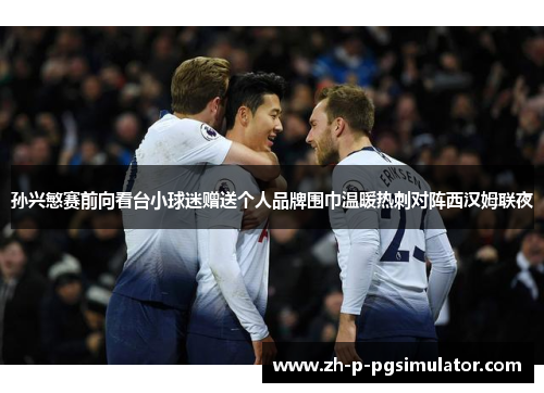 孙兴慜赛前向看台小球迷赠送个人品牌围巾温暖热刺对阵西汉姆联夜