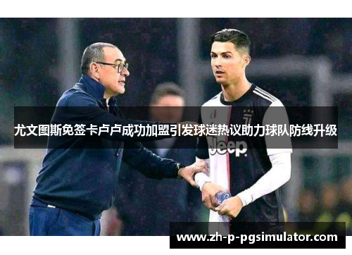 尤文图斯免签卡卢卢成功加盟引发球迷热议助力球队防线升级