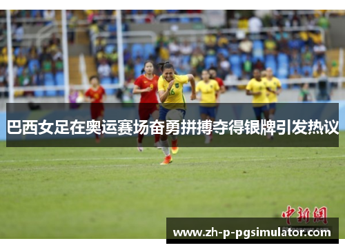 巴西女足在奥运赛场奋勇拼搏夺得银牌引发热议