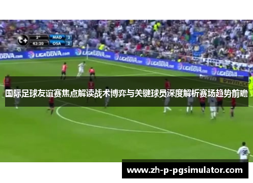 国际足球友谊赛焦点解读战术博弈与关键球员深度解析赛场趋势前瞻