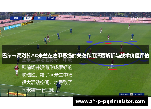 巴尔韦德对阵AC米兰在法甲赛场的关键作用深度解析与战术价值评估 巴尔韦德对阵AC米兰在法甲赛场的关键作用深度解析与战术价值评估