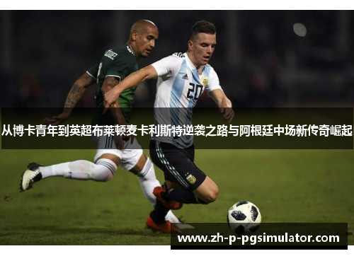 从博卡青年到英超布莱顿麦卡利斯特逆袭之路与阿根廷中场新传奇崛起