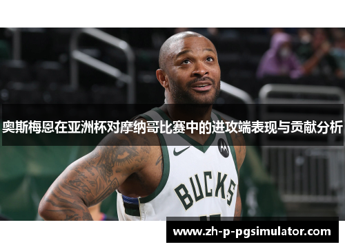奥斯梅恩在亚洲杯对摩纳哥比赛中的进攻端表现与贡献分析 奥斯梅恩在亚洲杯对摩纳哥比赛中的进攻端表现与贡献分析
