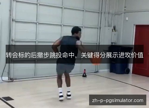 转会标的后撤步跳投命中,关键得分展示进攻价值 转会标的后撤步跳投命中,关键得分展示进攻价值