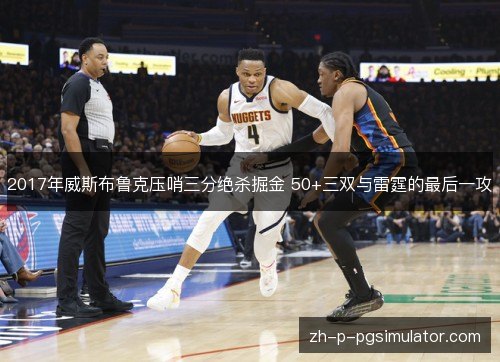 2017年威斯布鲁克压哨三分绝杀掘金 50+三双与雷霆的最后一攻